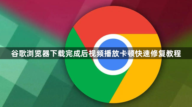 谷歌浏览器下载完成后视频播放卡顿快速修复教程