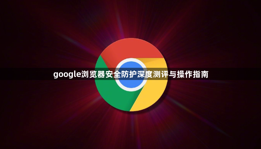 google浏览器安全防护深度测评与操作指南