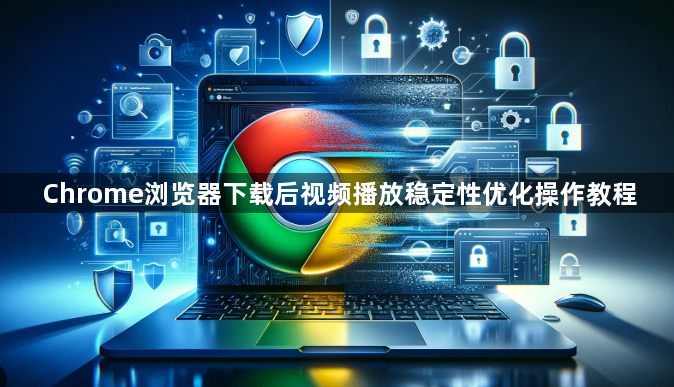 Chrome浏览器下载后视频播放稳定性优化操作教程
