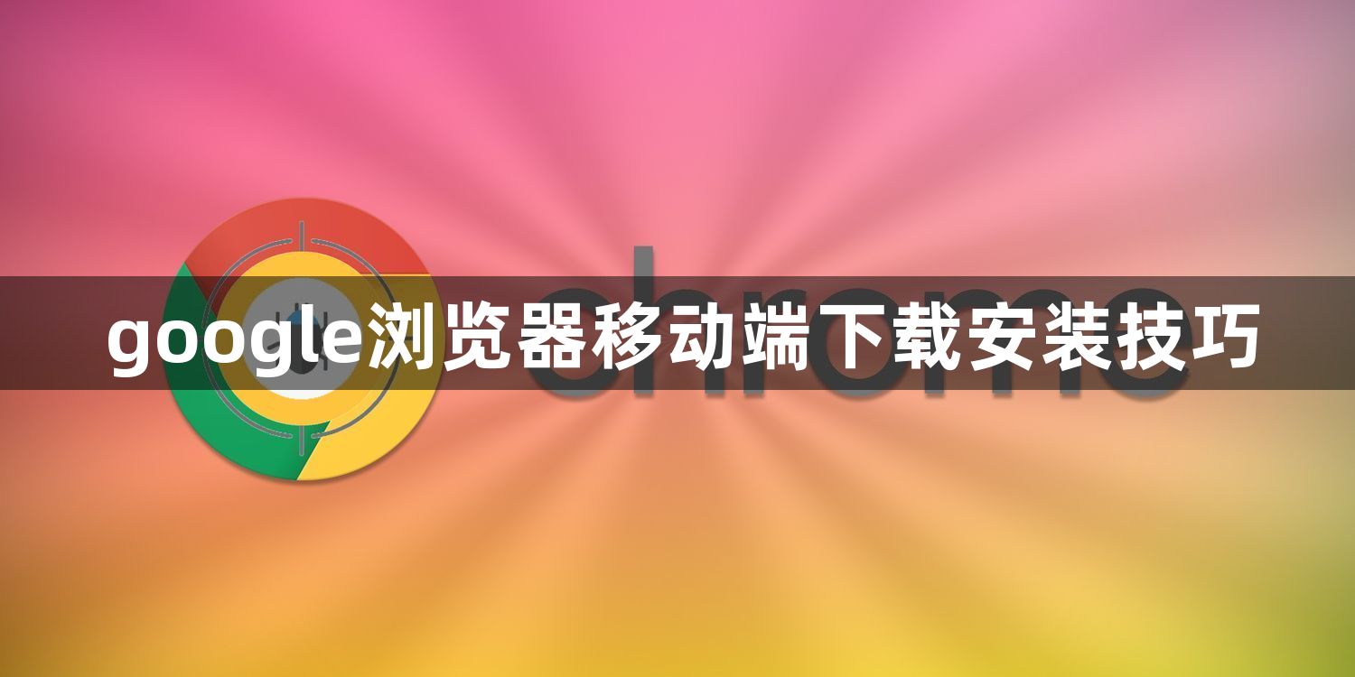 google浏览器移动端下载安装技巧