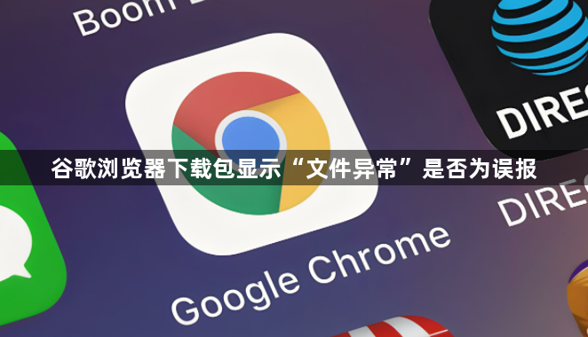 谷歌浏览器下载包显示“文件异常”是否为误报
