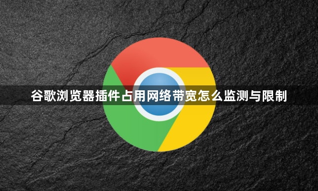 谷歌浏览器插件占用网络带宽怎么监测与限制