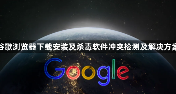 谷歌浏览器下载安装及杀毒软件冲突检测及解决方案