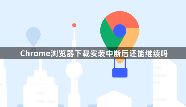 Chrome浏览器下载安装中断后还能继续吗