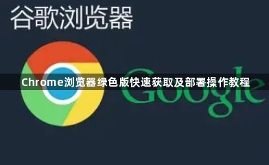 Chrome浏览器绿色版快速获取及部署操作教程