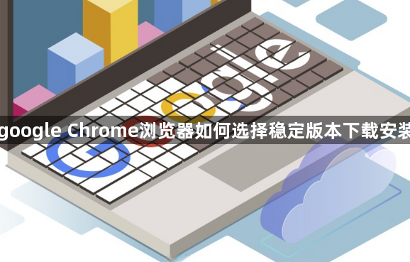 google Chrome浏览器如何选择稳定版本下载安装