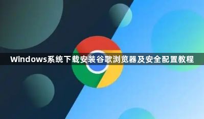 Windows系统下载安装谷歌浏览器及安全配置教程1