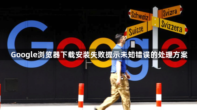 Google浏览器下载安装失败提示未知错误的处理方案