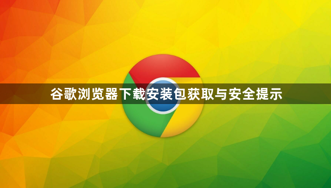 谷歌浏览器下载安装包获取与安全提示