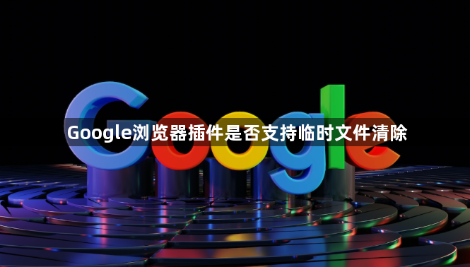 Google浏览器插件是否支持临时文件清除