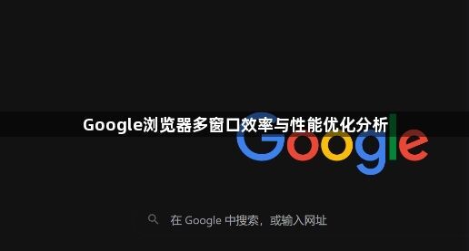 Google浏览器多窗口效率与性能优化分析