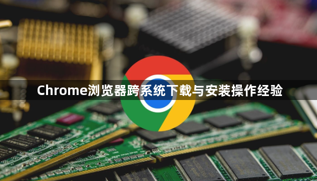Chrome浏览器跨系统下载与安装操作经验
