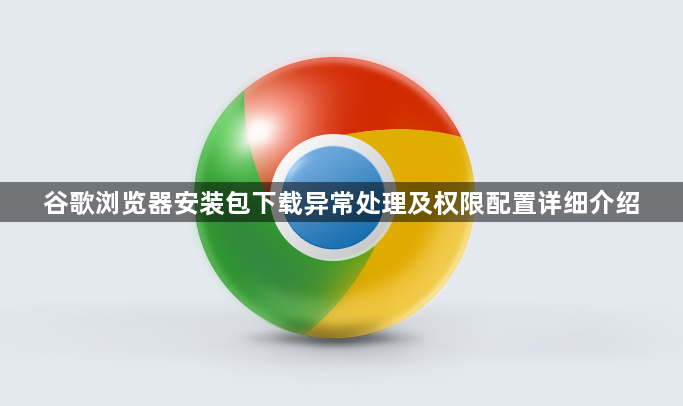 谷歌浏览器安装包下载异常处理及权限配置详细介绍