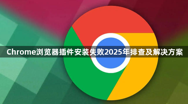 Chrome浏览器插件安装失败2025年排查及解决方案