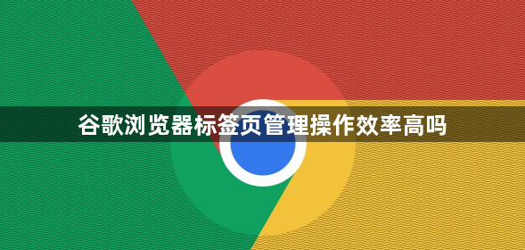 谷歌浏览器标签页管理操作效率高吗