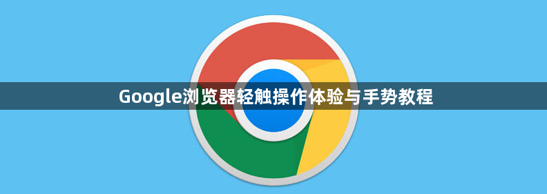 Google浏览器轻触操作体验与手势教程