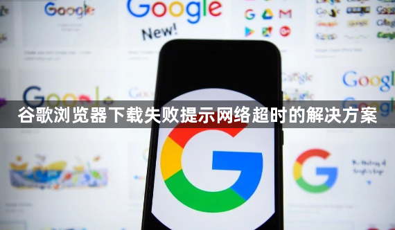 谷歌浏览器下载失败提示网络超时的解决方案
