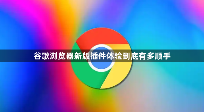 谷歌浏览器新版插件体验到底有多顺手