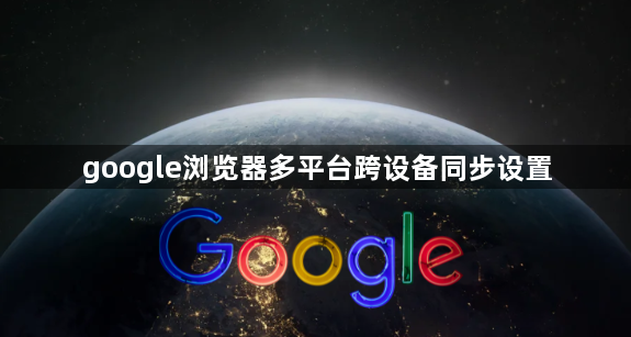 google浏览器多平台跨设备同步设置
