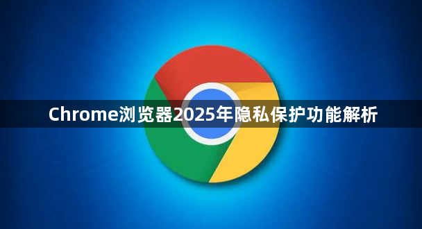 Chrome浏览器2025年隐私保护功能解析