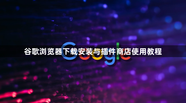 谷歌浏览器下载安装与插件商店使用教程