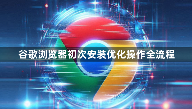 谷歌浏览器初次安装优化操作全流程