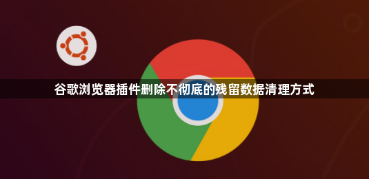 谷歌浏览器插件删除不彻底的残留数据清理方式