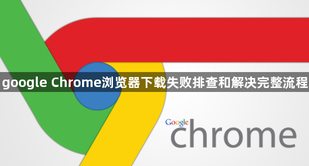google Chrome浏览器下载失败排查和解决完整流程