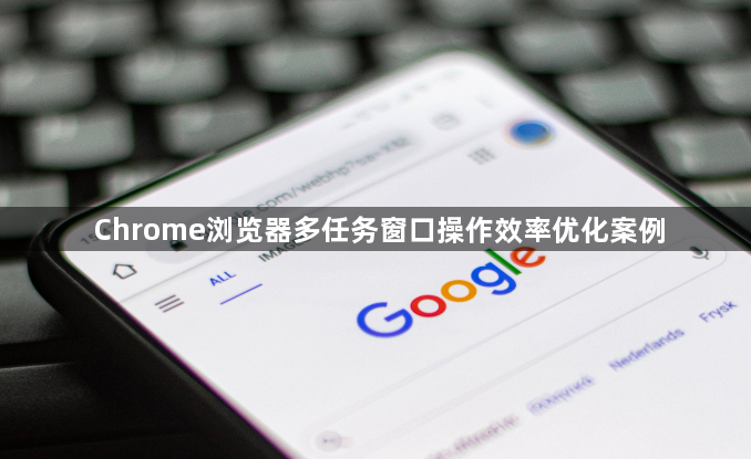 Chrome浏览器多任务窗口操作效率优化案例