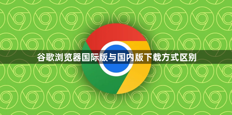 谷歌浏览器国际版与国内版下载方式区别