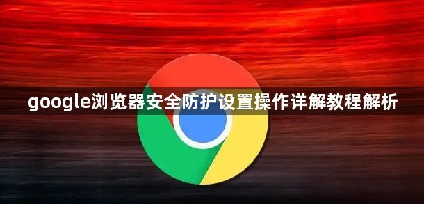 google浏览器安全防护设置操作详解教程解析