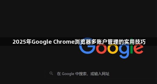 2025年Google Chrome浏览器多账户管理的实用技巧