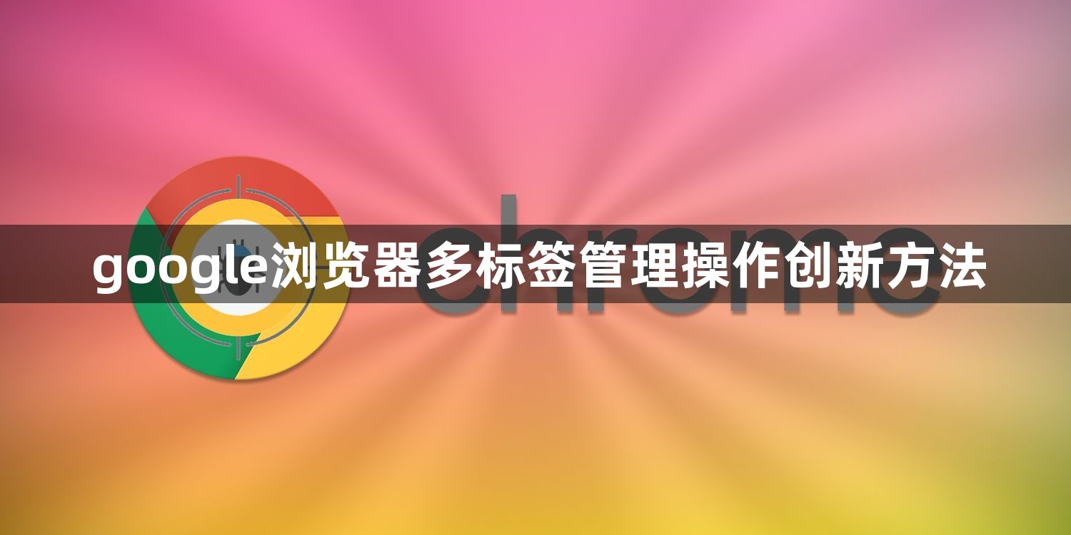 google浏览器多标签管理操作创新方法