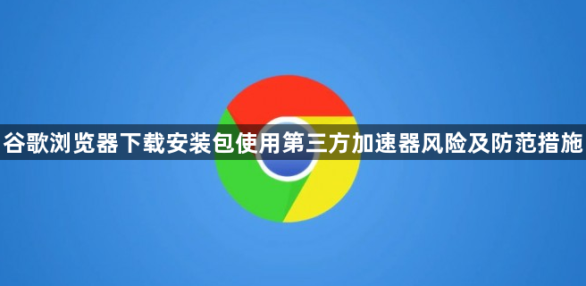 谷歌浏览器下载安装包使用第三方加速器风险及防范措施