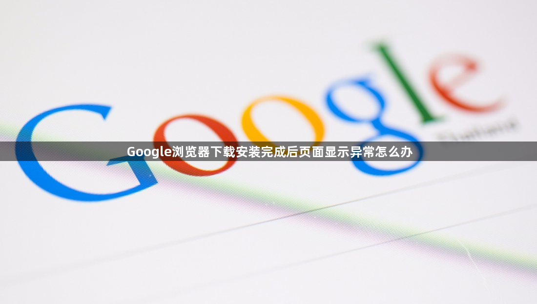Google浏览器下载安装完成后页面显示异常怎么办