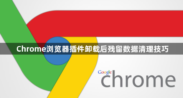 Chrome浏览器插件卸载后残留数据清理技巧
