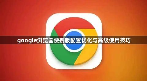 google浏览器便携版配置优化与高级使用技巧
