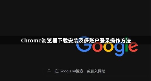 Chrome浏览器下载安装及多账户登录操作方法1