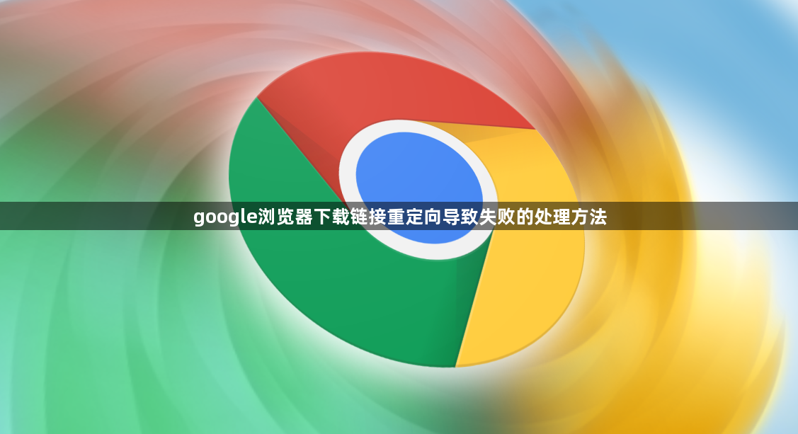 google浏览器下载链接重定向导致失败的处理方法