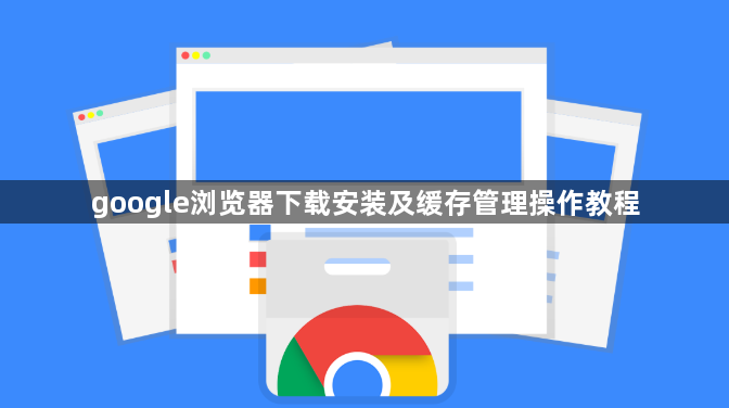 google浏览器下载安装及缓存管理操作教程