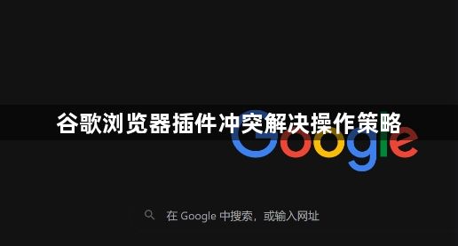 谷歌浏览器插件冲突解决操作策略