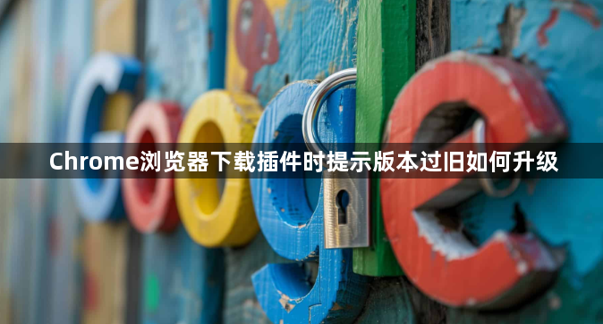 Chrome浏览器下载插件时提示版本过旧如何升级