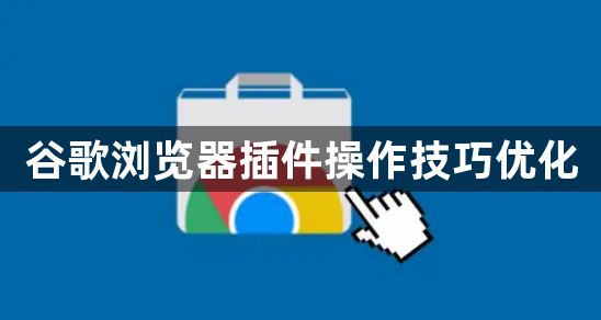 谷歌浏览器插件操作技巧优化