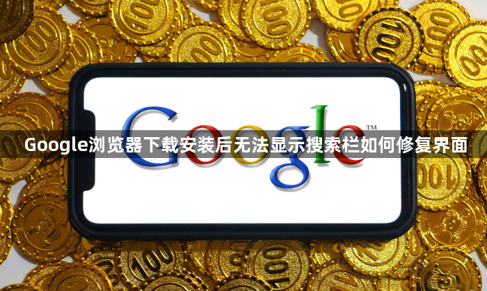 Google浏览器下载安装后无法显示搜索栏如何修复界面