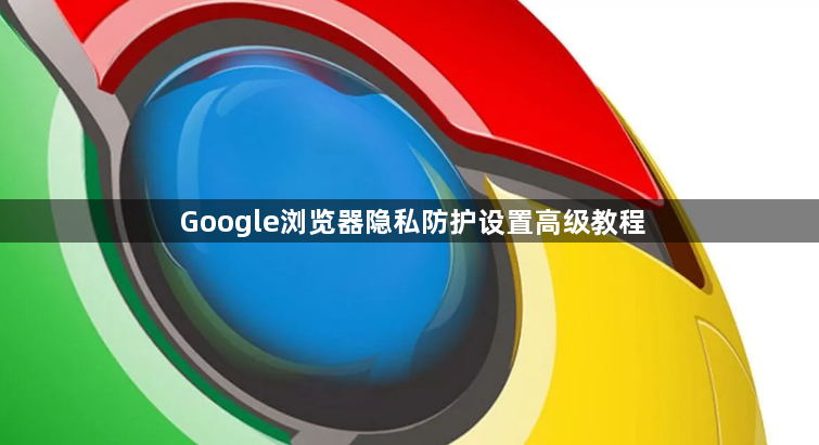 Google浏览器隐私防护设置高级教程