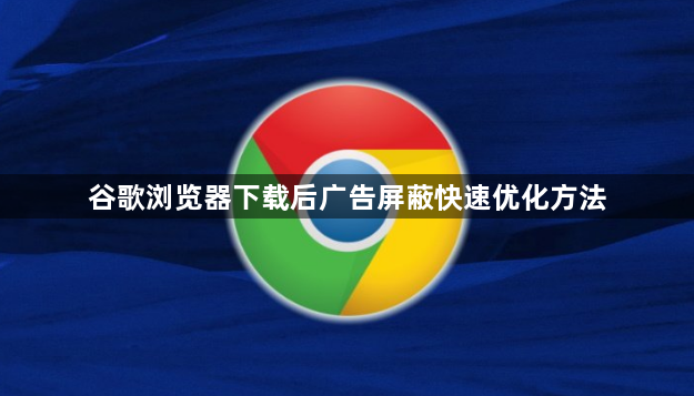 谷歌浏览器下载后广告屏蔽快速优化方法