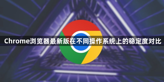 Chrome浏览器最新版在不同操作系统上的稳定度对比