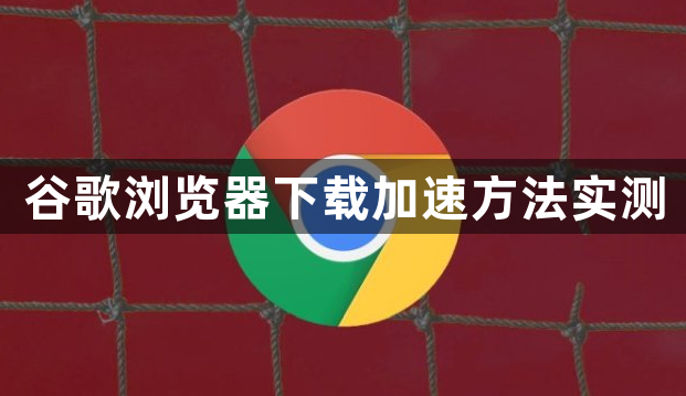 谷歌浏览器下载加速方法实测