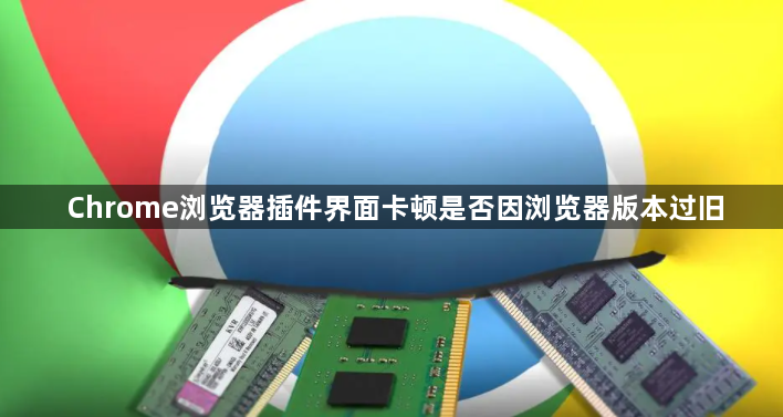 Chrome浏览器插件界面卡顿是否因浏览器版本过旧1