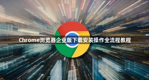 Chrome浏览器企业版下载安装操作全流程教程
